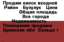 Продам киоск входной › Район ­ Бузулук › Цена ­ 60 000 › Общая площадь ­ 10 - Все города Недвижимость » Помещения продажа   . Брянская обл.,Сельцо г.